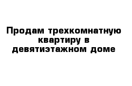 Продам трехкомнатную квартиру в девятиэтажном доме